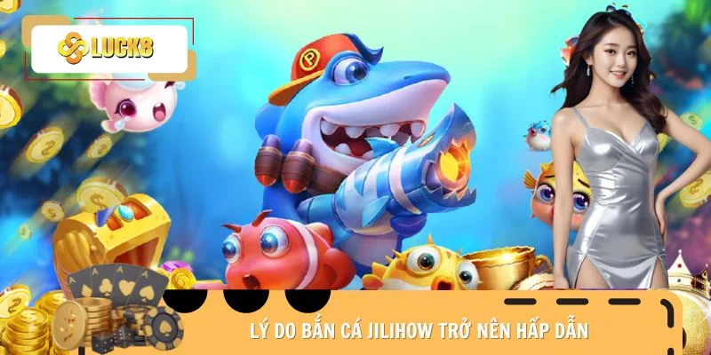 Lý do bắn cá Jilihow trở nên hấp dẫn